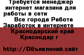 Требуется менеджер интернет-магазина для работы в сети.                 - Все города Работа » Заработок в интернете   . Краснодарский край,Краснодар г.